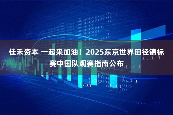 佳禾资本 一起来加油！2025东京世界田径锦标赛中国队观赛指南公布