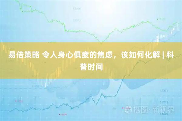 易倍策略 令人身心俱疲的焦虑，该如何化解 | 科普时间
