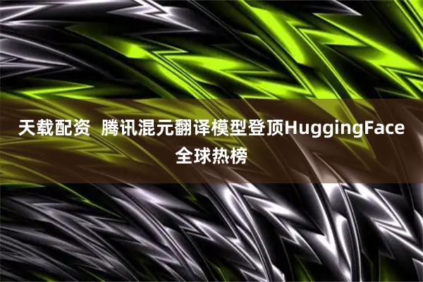 天载配资  腾讯混元翻译模型登顶HuggingFace全球热榜
