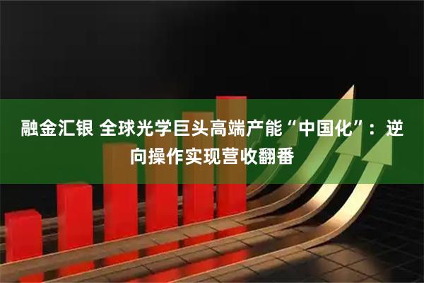 融金汇银 全球光学巨头高端产能“中国化”：逆向操作实现营收翻番