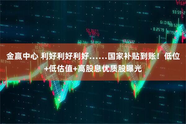 金赢中心 利好利好利好……国家补贴到账！低位+低估值+高股息优质股曝光