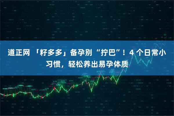 道正网 「籽多多」备孕别 “拧巴”！4 个日常小习惯，轻松养出易孕体质