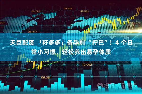 天臣配资 「籽多多」备孕别 “拧巴”！4 个日常小习惯，轻松养出易孕体质