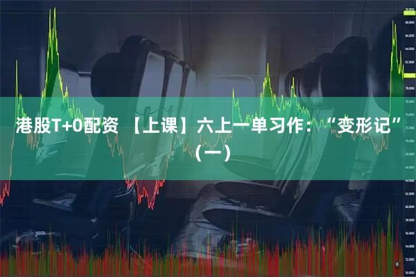 港股T+0配资 【上课】六上一单习作：“变形记”（一）