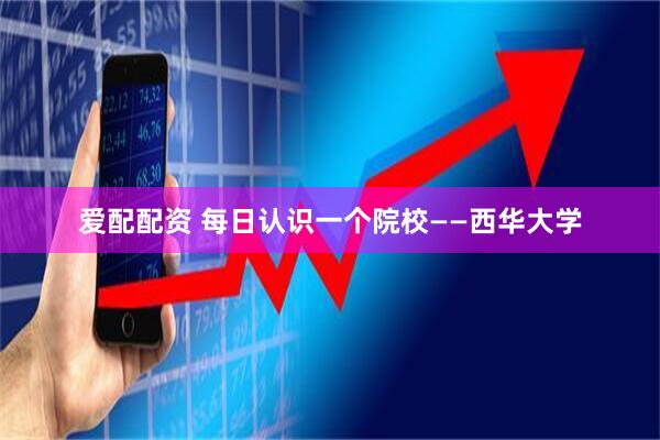 爱配配资 每日认识一个院校——西华大学