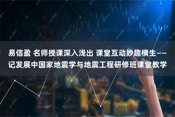 易信盈 名师授课深入浅出 课堂互动妙趣横生——记发展中国家地震学与地震工程研修班课堂教学