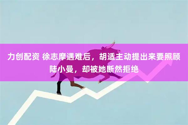 力创配资 徐志摩遇难后，胡适主动提出来要照顾陆小曼，却被她断然拒绝