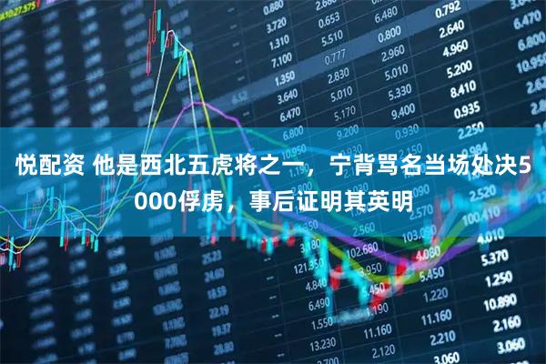 悦配资 他是西北五虎将之一，宁背骂名当场处决5000俘虏，事后证明其英明