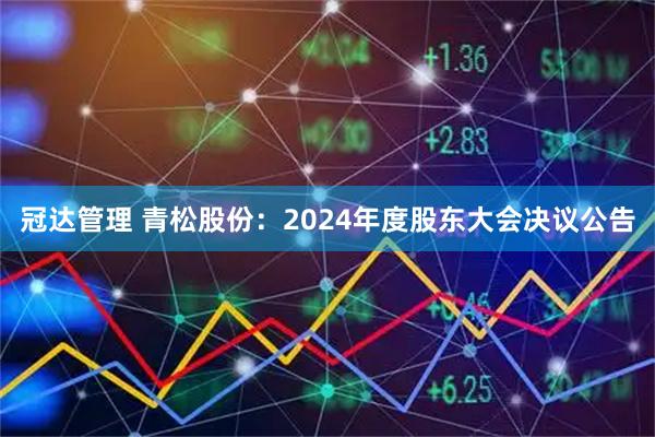冠达管理 青松股份：2024年度股东大会决议公告