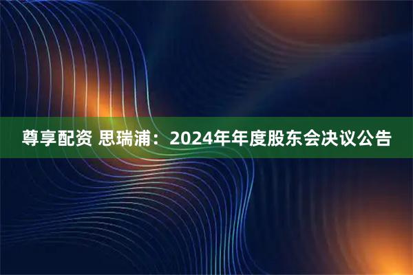 尊享配资 思瑞浦：2024年年度股东会决议公告