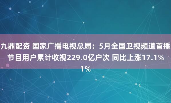 九鼎配资 国家广播电视总局：5月全国卫视频道首播节目用户累计收视229.0亿户次 同比上涨17.1%
