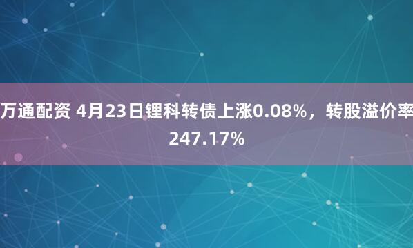 万通配资 4月23日锂科转债上涨0.08%，转股溢价率247.17%