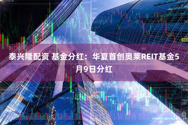泰兴隆配资 基金分红：华夏首创奥莱REIT基金5月9日分红