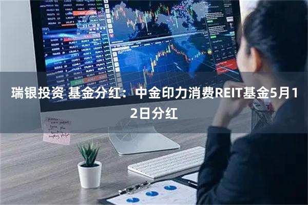 瑞银投资 基金分红：中金印力消费REIT基金5月12日分红