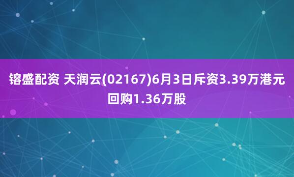 镕盛配资 天润云(02167)6月3日斥资3.39万港元回购1.36万股