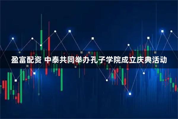 盈富配资 中泰共同举办孔子学院成立庆典活动