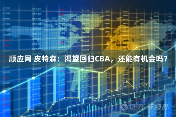 顺应网 皮特森：渴望回归CBA，还能有机会吗？
