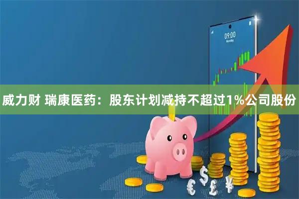 威力财 瑞康医药：股东计划减持不超过1%公司股份