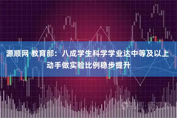 源顺网 教育部：八成学生科学学业达中等及以上 动手做实验比例稳步提升