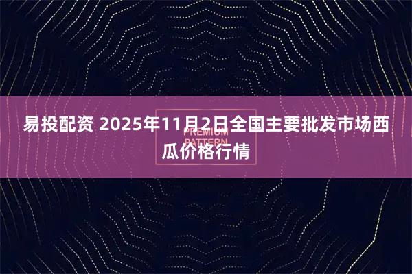 易投配资 2025年11月2日全国主要批发市场西瓜价格行情