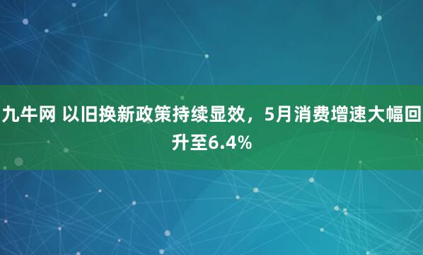 九牛网 以旧换新政策持续显效，5月消费增速大幅回升至6.4%