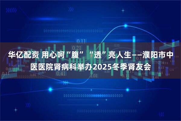 华亿配资 用心呵“腹” “透”亮人生——濮阳市中医医院肾病科举办2025冬季肾友会
