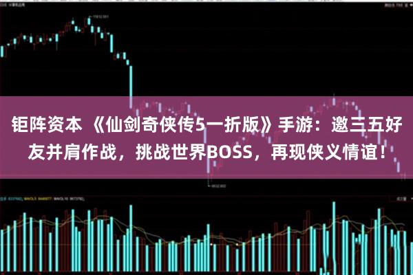 钜阵资本 《仙剑奇侠传5一折版》手游：邀三五好友并肩作战，挑战世界BOSS，再现侠义情谊！