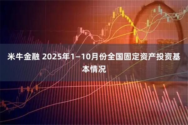 米牛金融 2025年1—10月份全国固定资产投资基本情况
