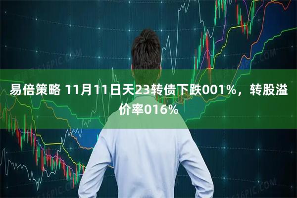易倍策略 11月11日天23转债下跌001%，转股溢价率016%