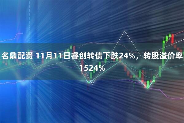名鼎配资 11月11日睿创转债下跌24%，转股溢价率1524%