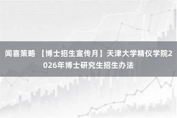 闻喜策略 【博士招生宣传月】天津大学精仪学院2026年博士研究生招生办法