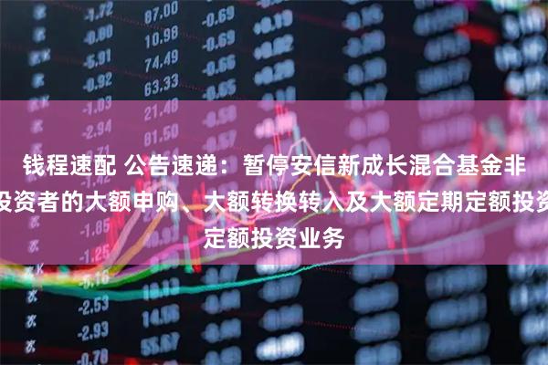 钱程速配 公告速递：暂停安信新成长混合基金非个人投资者的大额申购、大额转换转入及大额定期定额投资业务