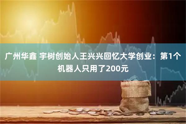广州华鑫 宇树创始人王兴兴回忆大学创业：第1个机器人只用了200元