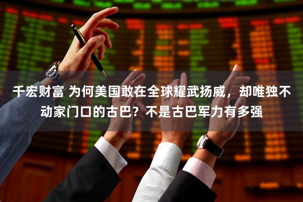 千宏财富 为何美国敢在全球耀武扬威，却唯独不动家门口的古巴？不是古巴军力有多强