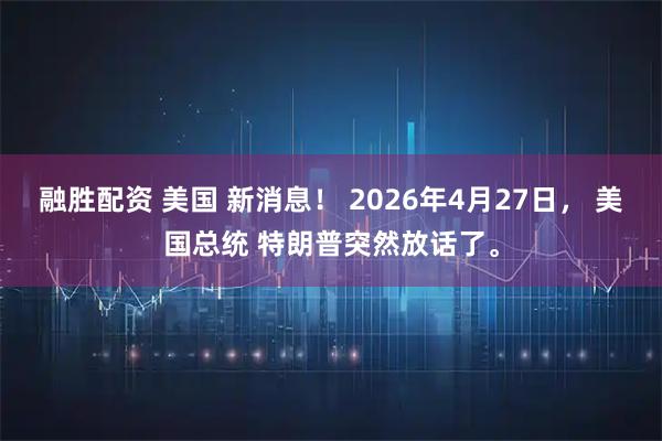 融胜配资 美国 新消息！ 2026年4月27日， 美国总统 特朗普突然放话了。
