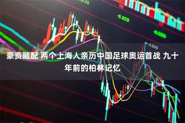 豪资随配 两个上海人亲历中国足球奥运首战 九十年前的柏林记忆