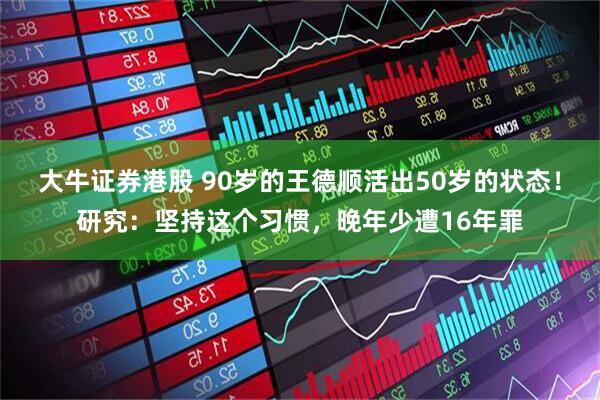大牛证券港股 90岁的王德顺活出50岁的状态！研究：坚持这个习惯，晚年少遭16年罪